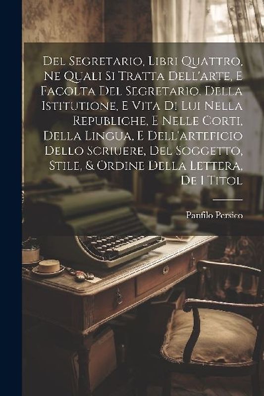 Del Segretario, Libri Quattro, Ne Quali Si Tratta Dell'arte, E Facolta Del Segretario, Della Istitutione, E Vita Di Lui Nella Republiche, E Nelle Cort