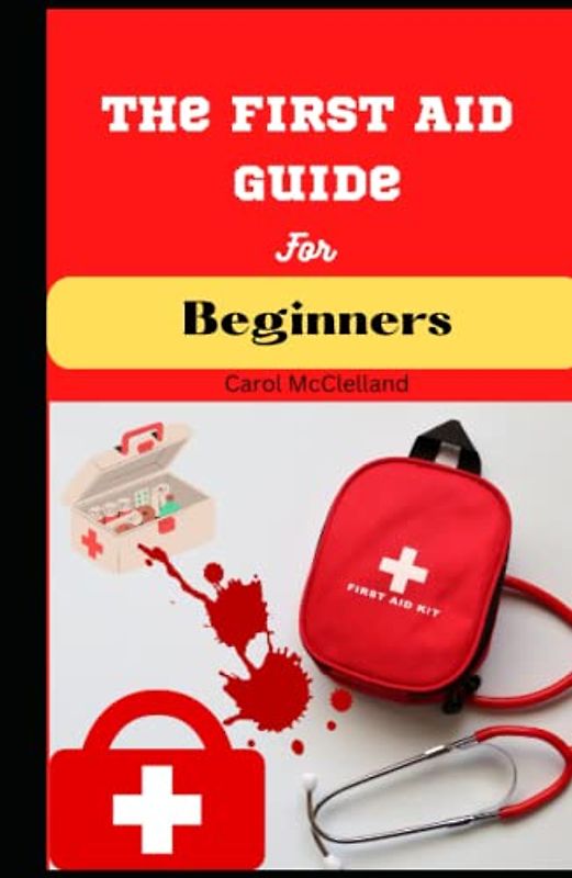 The First Aid Guide for Beginners: Essential Techniques for Treating Minor Illnesses and Injuries