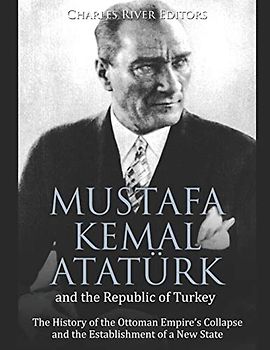 Mustafa Kemal Atatürk and the Republic of Turkey: The History of the Ottoman Empire’s Collapse and the Establishment of a New State