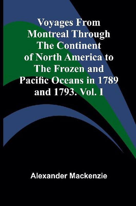 Voyages from Montreal Through the Continent of North America to the Frozen and Pacific Oceans in 1789 and 1793. Vol. I