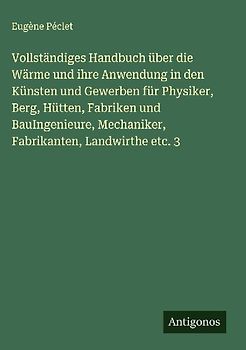 Vollständiges Handbuch über die Wärme und ihre Anwendung in den Künsten und Gewerben für Physiker, Berg, Hütten, Fabriken und BauIngenieure, Mechaniker, Fabrikanten, Landwirthe etc. 3