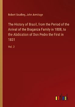 The History of Brazil, from the Period of the Arrival of the Braganza Family in 1808, to the Abdication of Don Pedro the First in 1831