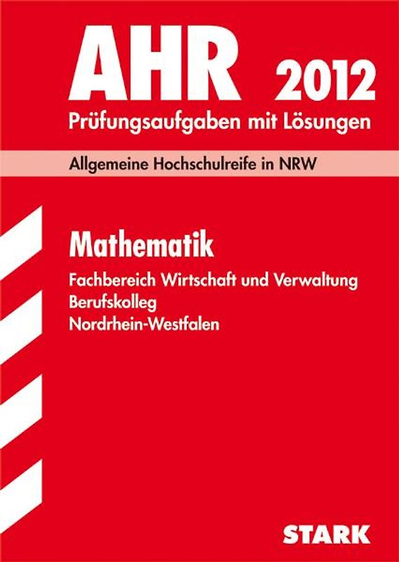 Berufskolleg Nordrhein-Westfalen / AHR Mathematik 2012. Fachbereich Wirtschaft und Verwaltung. Allgemeine Hochschulreife in NRW. Prüfungsaufgaben 2009-2011 mit Lösungen.