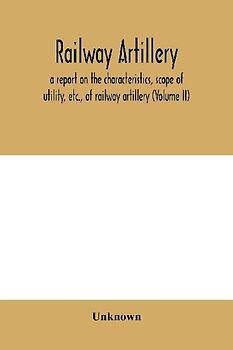 Railway artillery; a report on the characteristics, scope of utility, etc., of railway artillery (Volume II)