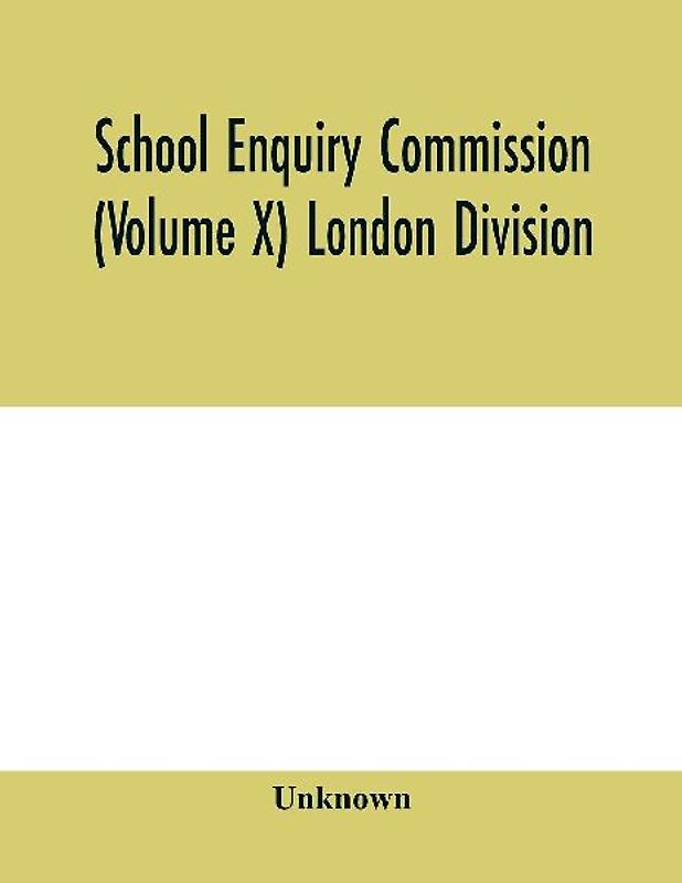 School Enquiry Commission (Volume X) London Division; Special Report of Assistant Commissioners, and Digests of Information Received