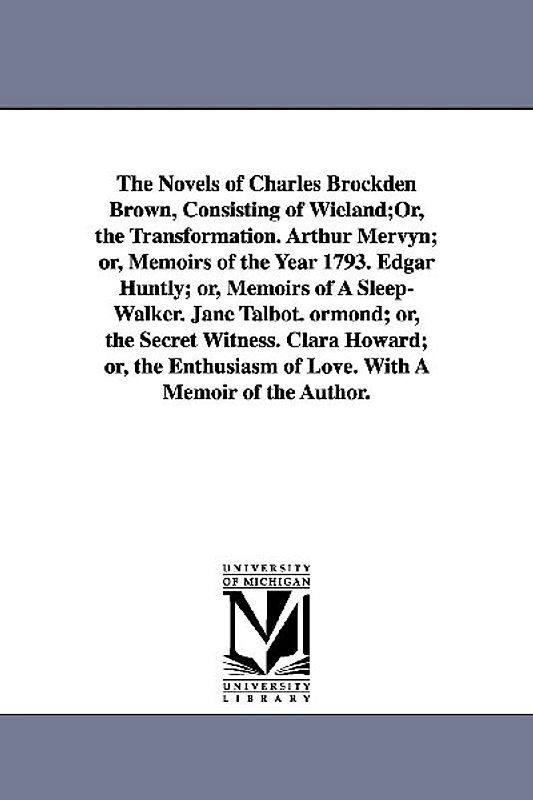 The Novels of Charles Brockden Brown, Consisting of Wieland;Or, the Transformation. Arthur Mervyn; or, Memoirs of the Year 1793. Edgar Huntly; or, Mem