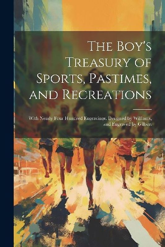 The Boy's Treasury of Sports, Pastimes, and Recreations: With Nearly Four Hundred Engravings. Designed by Williams, and Engraved by Gilbert