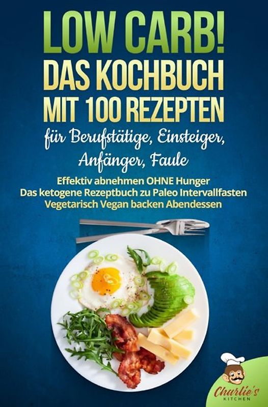Low Carb! Das Kochbuch mit 100 Rezepte für Berufstätige, Einsteiger, Anfänger, Faule