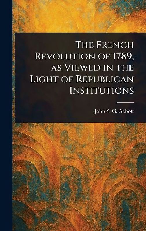 The French Revolution of 1789, as Viewed in the Light of Republican Institutions
