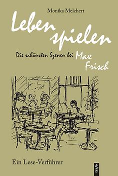 Lebens spielen. Die schönsten Szenen bei Max Frisch. Ein Lese-Verführer