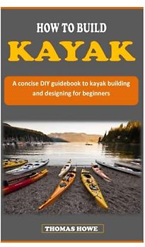 HOW TO BUILD KAYAK: A concise DIY guidebook to kayak building and designing for beginners