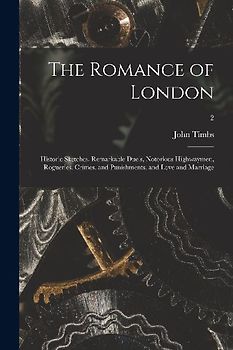 The Romance of London: Historic Sketches, Remarkable Duels, Notorious Highwaymen, Rogueries, Crimes, and Punishments, and Love and Marriage;