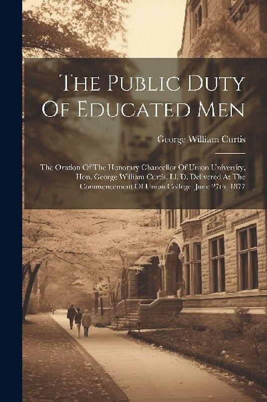 The Public Duty Of Educated Men: The Oration Of The Honorary Chancellor Of Union University, Hon. George William Curtis, Ll. D. Delivered At The Comme