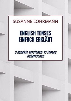 English Tenses einfach erklärt: 3 Aspekte verstehen: 13 Tenses beherrschen