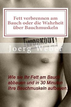 Fett verbrennen am Bauch oder die Wahrheit über Bauchmuskeln: Wie sie Ihr Fett am Bauch abbauen und in 30 Minuten Ihre Bauchmuskeln aufbauen. - Weber, Joerg