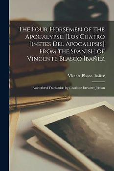 The Four Horsemen of the Apocalypse. [Los Cuatro Jinetes del Apocalipsis] From the Spanish of Vincente Blasco Ibañez; Authorized Translation by Charlo