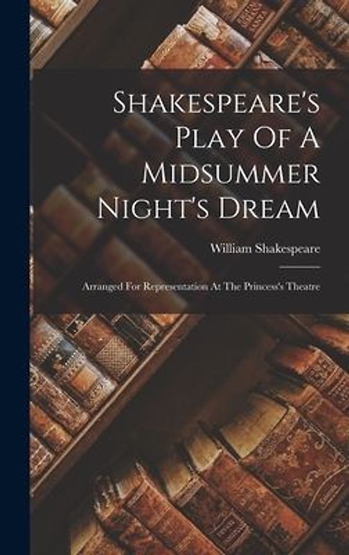Shakespeare's Play Of A Midsummer Night's Dream: Arranged For Representation At The Princess's Theatre