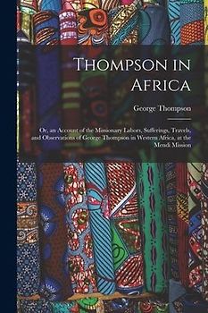 Thompson in Africa: Or, an Account of the Missionary Labors, Sufferings, Travels, and Observations of George Thompson in Western Africa, a