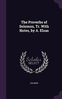 The Proverbs of Solomon, Tr. With Notes, by A. Elzas