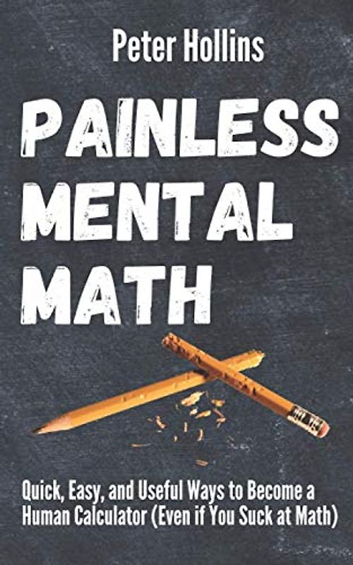 Painless Mental Math: Quick, Easy, and Useful Ways to Become a Human Calculator (Even if You Suck at Math) (Learning how to Learn, Band 8)