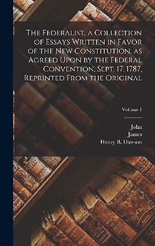 The Federalist, a Collection of Essays Written in Favor of the New Constitution, as Agreed Upon by the Federal Convention, Sept. 17, 1787, Reprinted F