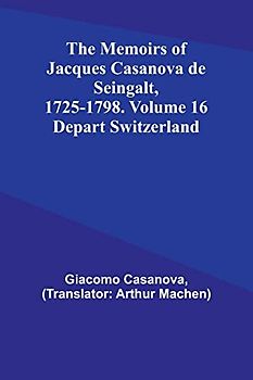 The Memoirs of Jacques Casanova de Seingalt, 1725-1798. Volume 16: Depart Switzerland