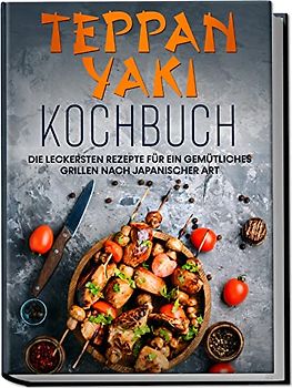 Teppan Yaki Kochbuch: Die leckersten Rezepte für ein gemütliches Grillen nach japanischer Art – inkl. Verwendungstipps, Soßen, Dips & Marinaden