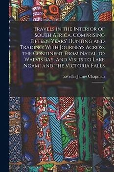 Travels in the Interior of South Africa, Comprising Fifteen Years' Hunting and Trading; With Journeys Across the Continent From Natal to Walvis Bay, a