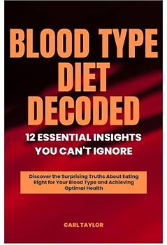 BLOOD TYPE DIET DECODED 12 ESSENTIAL INSIGHTS YOU CAN'T IGNORE: Discover the Surprising Truths About Eating Right for Your Blood Type and Achieving Optimal Health