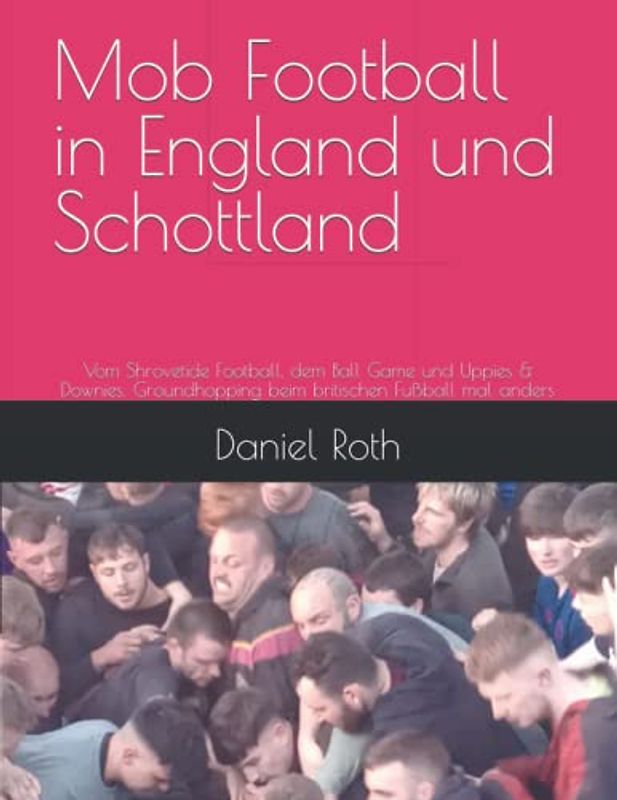 Mob Football in England und Schottland: Vom Shrovetide Football, dem Ball Game und Uppies & Downies. Groundhopping beim britischen Fußball mal anders
