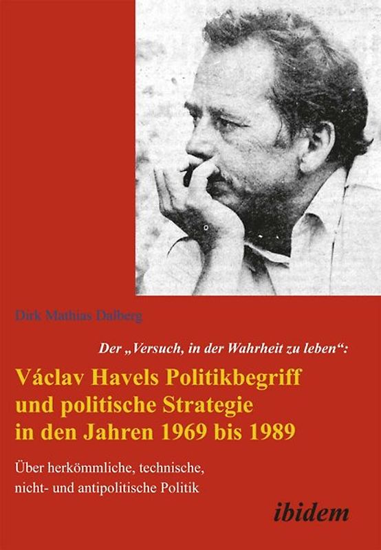 Der "Versuch, in der Wahrheit zu leben": Václav Havels Politikbegriff und politische Strategie in den Jahren 1969 bis 1989