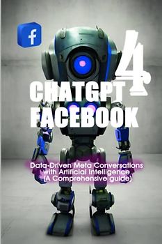 ChatGPT 4 FaceBook: Data-Driven Meta Conversations with Artificial Intelligence (A Comprehensive guide) (CHATGPT 4 SOCIAL MEDIA ( RISE OF AI INTERNET ENTREPRENEURS ), Band 4)