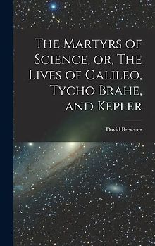 The Martyrs of Science, or, The Lives of Galileo, Tycho Brahe, and Kepler