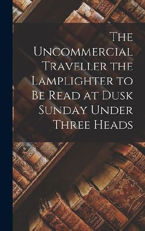The Uncommercial Traveller the Lamplighter to be Read at Dusk Sunday Under Three Heads