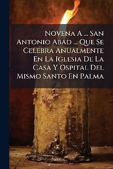 Novena A ... San Antonio Abad ... Que Se Celebra Anualmente En La Iglesia De La Casa Y Ospital Del Mismo Santo En Palma