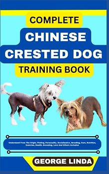 COMPLETE CHINESE CRESTED DOG TRAINING BOOK: Understand From The Origin, Finding, Personality, Socialization, Breeding, Care, Nutrition, Exercise, Health, Grooming, Love And Others Inclusive