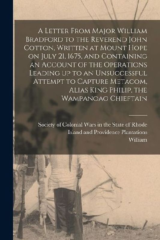 A Letter From Major William Bradford to the Reverend John Cotton, Written at Mount Hope on July 21, 1675, and Containing an Account of the Operations Leading up to an Unsuccessful Attempt to Capture Metacom, Alias King Philip, the Wampanoag Chieftain