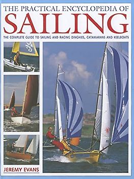 The Practical Encyclopedia of Sailing: The Complete Practical Guide to Sailing and Racing Dinghies, Catamarans and Cruisers: The Complete Practical ... and Racing Dinghies, Catamarans and Keelboats