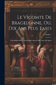 Le Vicomte De Bragelonne, Ou, Dix Ans Plus Tard: Complément Des Trois Mousquetaires Et De Vingt Ans Après; Volume 1