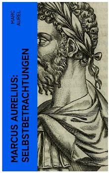 Marcus Aurelius: Selbstbetrachtungen: Selbsterkenntnisse des römischen Kaisers Marcus Aurelius