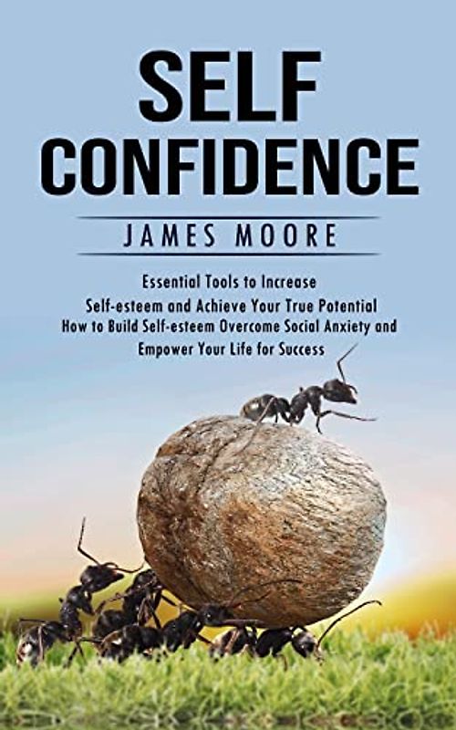 Self-Confidence: Essential Tools to Increase Self-esteem and Achieve Your True Potential (How to Build Self-esteem Overcome Social Anxiety and Empower Your Life for Success)
