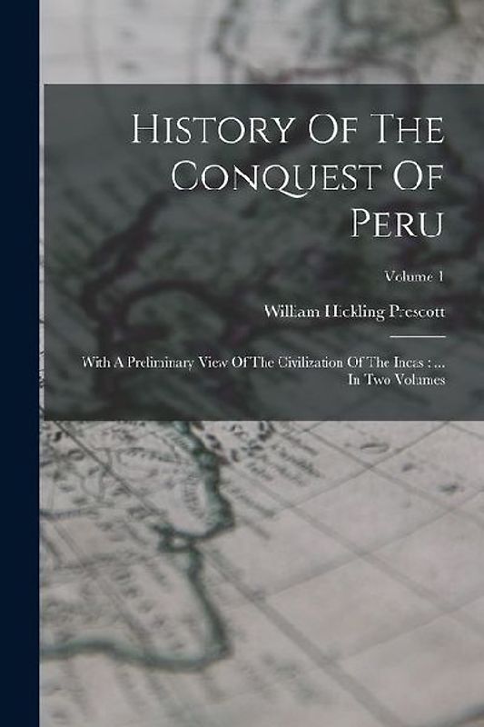 History Of The Conquest Of Peru: With A Preliminary View Of The Civilization Of The Incas: ... In Two Volumes; Volume 1