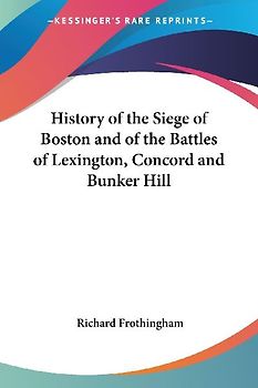 History of the Siege of Boston and of the Battles of Lexington, Concord and Bunker Hill