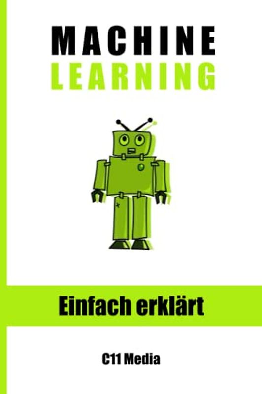 Machine Learning Einfach Erklärt: Grundlagen, Anwendungen und Zukunftsperspektiven von Maschinellem Lernen (Künstliche Intelligenz einfach erklärt)