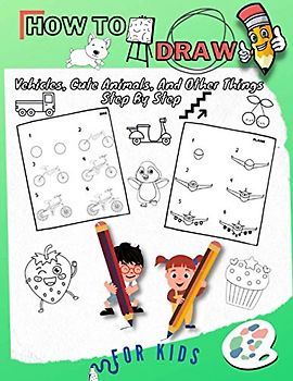 How To Draw Vehicles, Cute Animals, And Other Things Step By Step For Kids: Fun & Easy Simple Drawing Guide To Learn How To Draw Cute Things Cars, ... Gift/ Activity Book For Kids: Boys/ Girls