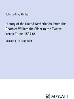 History of the United Netherlands; From the Death of William the Silent to the Twelve Year's Truce, 1584-86
