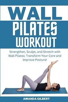 Wall Pilates Workouts: Strengthen, Sculpt, and Stretch with Wall Pilates, Transform Your Core and Improve Posture!