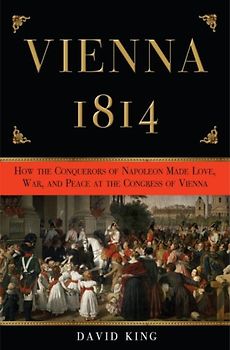 Vienna, 1814: How the Conquerors of Napoleon Made Love, War, and Peace at the Congress of Vienna - King, David