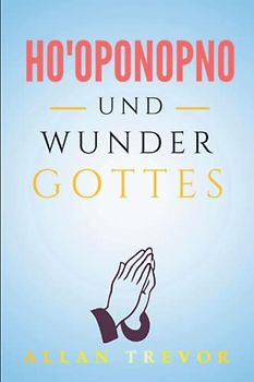 Ho'oponopono und Wunder Gottes: Die Kraft der Ganzheit und der göttlichen Heilung durch Ho'oponopono (Ho'oponopono de, Band 3)