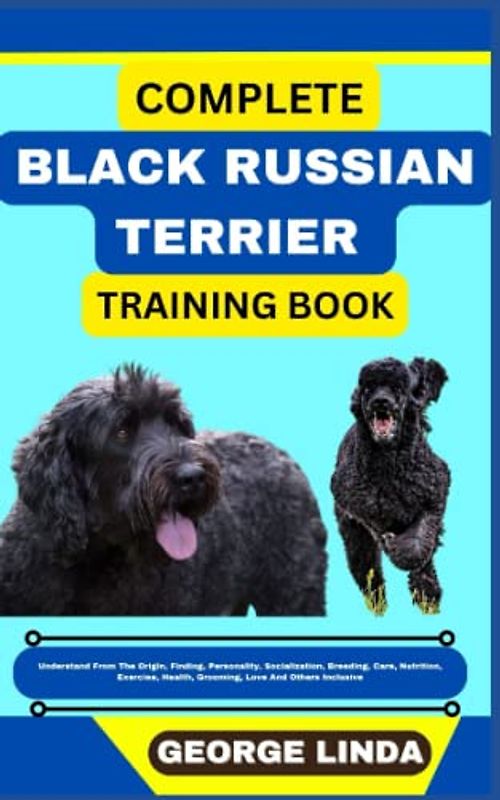 COMPLETE BLACK RUSSIAN TERRIER TRAINING BOOK: Understand From The Origin, Finding, Personality, Socialization, Breeding, Care, Nutrition, Exercise, Health, Grooming, Love And Others Inclusive